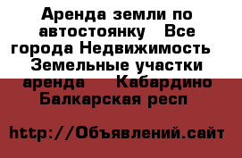 Аренда земли по автостоянку - Все города Недвижимость » Земельные участки аренда   . Кабардино-Балкарская респ.